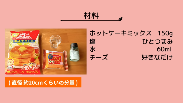 1．ボウルにホットケーキミックス・塩・水を入れてまぜる, 2．油をひいたフライパンに①の生地をのせて広げる, 3．2の生地にチーズをのせて包む, 4．フタをして弱火で両面を焼く