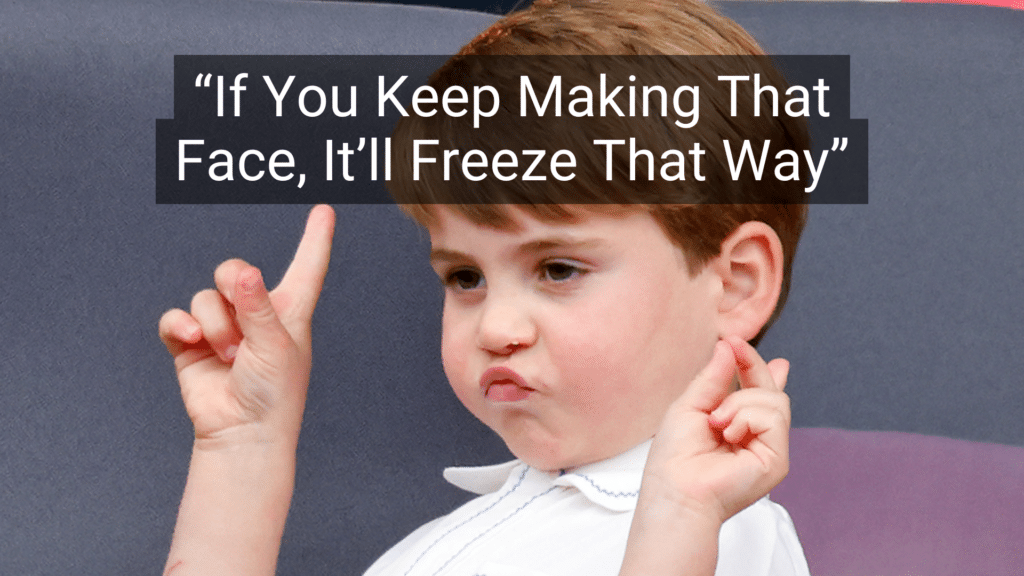 #12: If You Keep Making That Face, It’ll Freeze That Way #1: Because I Said So, That’s Why, #3: Don’t Make Me Turn This Car Around!, #4: If All Your Friends Jumped Off a Bridge…, #6: You’ll Understand When You’re Older, #7: I Brought You Into This World, and I Can Take You Out, #9: This Hurts Me More Than It Hurts You, #10: Eat It or Go Hungry, #12: If You Keep Making That Face, It’ll Freeze That Way, #15: I Don’t Care What the Other Kids Are Doing, #16: I’m Not Running a Hotel Here, #18: You’ll Live, #19: I’ll Give You Something to Cry About, #21: You’ve Got a Roof Over Your Head, Don’t You?, #22: Don’t Let the Bedbugs Bite!, #24: We’ll See., #25: Go Ask Your Mother.
