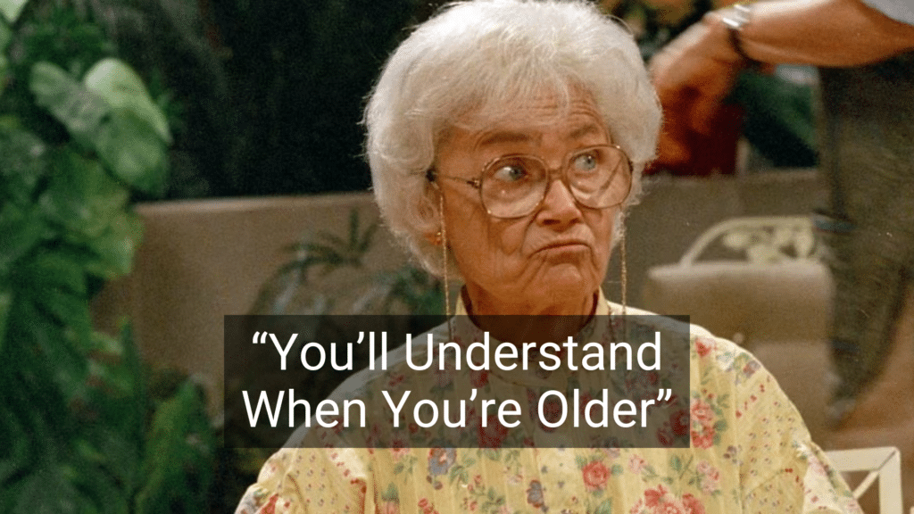 #6: You’ll Understand When You’re Older #1: Because I Said So, That’s Why, #3: Don’t Make Me Turn This Car Around!, #4: If All Your Friends Jumped Off a Bridge…, #6: You’ll Understand When You’re Older, #7: I Brought You Into This World, and I Can Take You Out, #9: This Hurts Me More Than It Hurts You, #10: Eat It or Go Hungry, #12: If You Keep Making That Face, It’ll Freeze That Way, #15: I Don’t Care What the Other Kids Are Doing, #16: I’m Not Running a Hotel Here, #18: You’ll Live, #19: I’ll Give You Something to Cry About, #21: You’ve Got a Roof Over Your Head, Don’t You?, #22: Don’t Let the Bedbugs Bite!, #24: We’ll See., #25: Go Ask Your Mother.