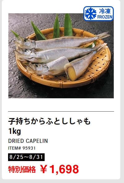 皮付骨取り　サーモントラウト　食塩不使用　養殖チリ産　278円（100g）, 子持ちからふとししゃも　1kg 　1,698円, やわらか焼きいか　1kg 2,998円, トマトメドレー　900g　899円, ホテルブレッド　599円, クワトロチーズピザ　4種のチーズ　直径40cm 1,680円, パステル・デ・ナタ（エッグタルト）　16個入り　1,198円　