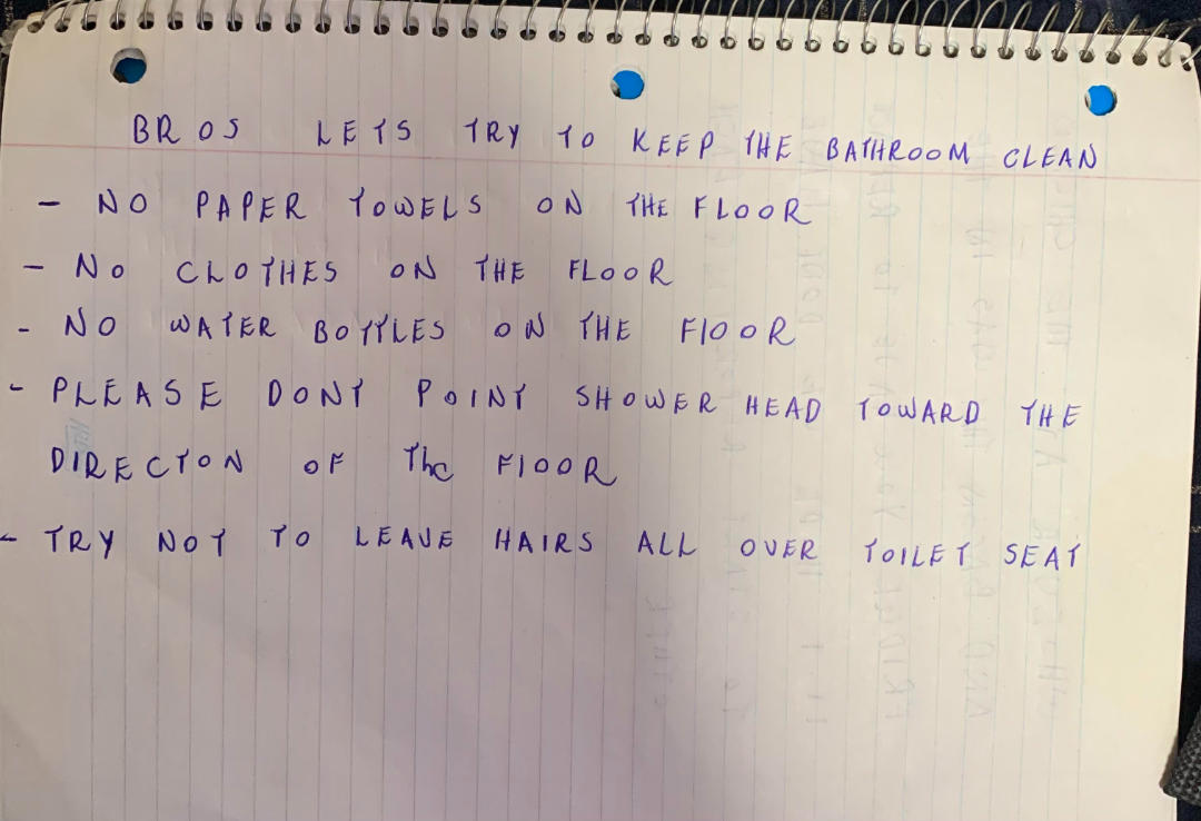1. There's nothing worse than having no counter space while trying to cook, 2. This also applies to boyfriends, 3. "I broke my toilet a few times this year, so my roommate got this text from our landlord framed.", 5. When your roommates pick you up from the airport, 6. "My roommate put this on our fridge.", 7. You can tell the roommate who made this sign has lost a few drinks to theft, 8. This is a valid reason not to take the trash on your day, 9. I'd say the punishment fits the crime, 10. You just know he was tired of cleaning it after people used it, 11. I think it's time to find a new roommate, 12. At least they left a few squares behind in the meantime, 13. Passive-aggressive? Yes. Understandable? Also yes., 14. "I came home to this, and I'm so unbelievably happy, you have no idea.", 15. I mean, fair, 16. Only two people live in this apartment, so it must be a mystery pan, 17. If my roommates led a rat into our place, it would be in flames, 18. You can tell there was some animosity by the tear in this note, 19. Who points the shower head outside the shower?