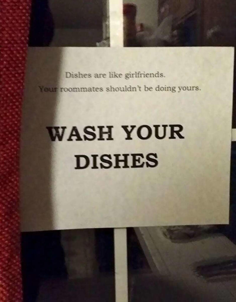 1. There's nothing worse than having no counter space while trying to cook, 2. This also applies to boyfriends, 3. "I broke my toilet a few times this year, so my roommate got this text from our landlord framed.", 5. When your roommates pick you up from the airport, 6. "My roommate put this on our fridge.", 7. You can tell the roommate who made this sign has lost a few drinks to theft, 8. This is a valid reason not to take the trash on your day, 9. I'd say the punishment fits the crime, 10. You just know he was tired of cleaning it after people used it, 11. I think it's time to find a new roommate, 12. At least they left a few squares behind in the meantime, 13. Passive-aggressive? Yes. Understandable? Also yes., 14. "I came home to this, and I'm so unbelievably happy, you have no idea.", 15. I mean, fair, 16. Only two people live in this apartment, so it must be a mystery pan, 17. If my roommates led a rat into our place, it would be in flames, 18. You can tell there was some animosity by the tear in this note, 19. Who points the shower head outside the shower?