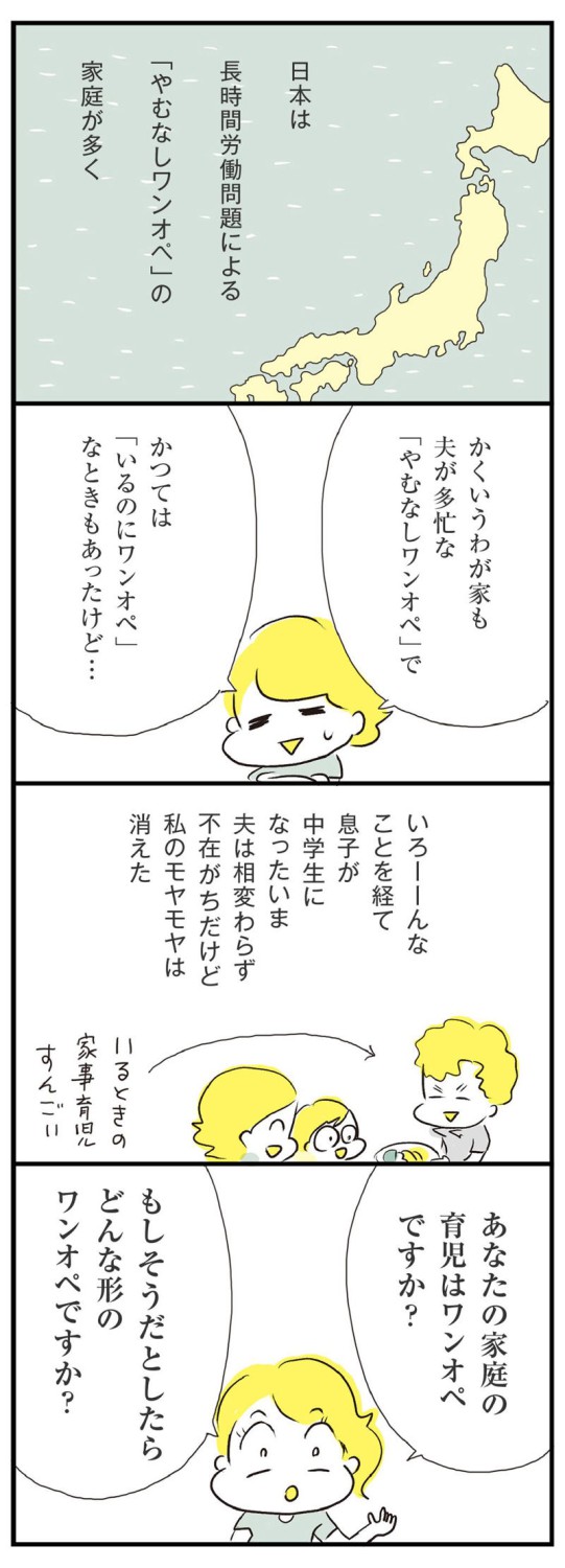 ワンオペ育児大変すぎ！！！, 「ワンオペ育児でもモヤモヤしていない人」の理由, 精神的にワンオペじゃない！！, モヤモヤの正体は「不本意なワンオペ！！」, ワンオペの大変レベルは差が大きい, 辛いのは精神的なワンオペ, つかれもイライラもモヤモヤもMAX！！, あなたの家庭のワンオペはどんな形ですか？, 取材を通して見えた多様な家族の形