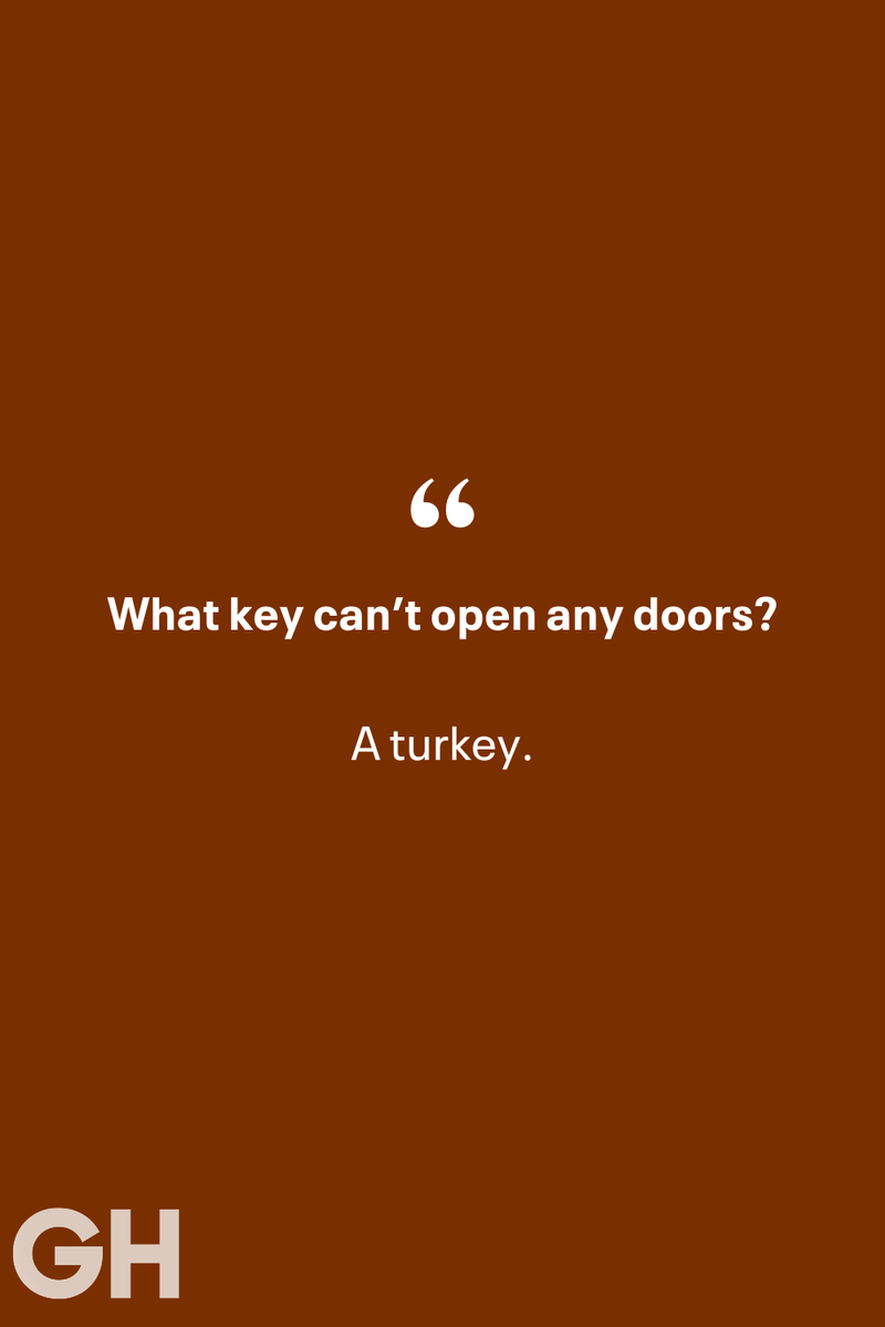 1) 1) What key can’t open any doors?, 2) What do you call a turkey who tells jokes?, 3) Why did the pie go to the dentist?, 4) Why don’t turkeys trust each other?, 5) Why did the corn go to therapy?, 6) What do you call a group of musical sweet potatoes?, 7) What do you call a running turkey?, 8) Why did the mashed potatoes go to therapy?, 9) What do you call a turkey on the day after Thanksgiving?, 10) Why did the turkey join the comedy club?, 11) What’s the best way to fix a broken pumpkin?, 12) Why did the cranberry blush?, 13) What do you need to make Thanksgiving s'mores?, 15) What's blue and covered in feathers?, 17) What did the ocean say when it saw the Mayflower crossing?, 18) Did you hear about the turkey that plays baseball?, 20) What did the pilgrim wear to dinner?, 21) What’s a pilgrim’s favorite dance?, 22) Why do pilgrims' pants always fall down?, 24) Did you hear the one about the rude turkey?, 25) What did Dad say when he was asked to say grace?, 26) Where did the Pilgrims stand after landing on Plymouth Rock?, 27) What do you call rain on Turkey Day?, 28) Why did the policeman stop you on your way home last Thanksgiving?, 29) Why was the turkey asked to join a band?, 30) When are turkeys the most grateful?, 31) Why didn't the pilgrim want to make the bread?, 32) How do little pumpkins cross the road?, 33) What Thanksgiving treat is the most popular at the kids' table?, 34) Why should you never tell secrets in a cornfield?, 35) What's something usually insulting, but not on Thanksgiving?, 36) What's the best song to sing when preparing your turkey?, 37) What should you expect at the end of Thanksgiving?, 38) Did you hear about the scarecrow who won first prize?, 39) Who should you invite to your Friendsgiving?, 40) What sound does a turkey's phone make?, 41) What do sweet potatoes wear to bed?, 44) Why is corn so popular on Thanksgiving?, 45) Why did the turkey bring a microphone to dinner?, 46) What's the smallest unit of measurement in the pilgrim cookbook?, 47) What do you call a sad cranberry?, 48) What do Thanksgiving and Halloween have in common?, 49) What did the mother turkey say to her disobedient children?, 50) What did the turkey say to the computer?, 51) What is a pumpkin's favorite sport?, 52) What kind of face does a pilgrim make when he's in pain?, 53) What was the turkey suspected of?, 54) What's the best way to stuff a turkey?, 55) Which side of the turkey has the most feathers?, 56) What would you get if you crossed a turkey with a ghost?, 57) What sound does a limping turkey make?, 59) What do you call a holiday dinner without the parents?, 60) What smells the best at a Thanksgiving dinner?, 61) What did the turkey say before it was roasted?, 62) What's a turkey's favorite Thanksgiving food?, 63) What happened when the turkey got into a fight?, 64) What’s the most musical part of a turkey?, 65) When is the turkey soup bad for your health?, 66) Why can’t you take a turkey to church?, 67) What do you call a running turkey?, 68) Why did the turkey cross the road?, 69) What role do green beans play in Thanksgiving dinner?, 70) Knock Knock. Who's there? Tamara., 71) What do you call a pilgrim's vocabulary?, 72) Why do turkeys gobble?, 73) Kevin James, 74) What's Frankenstein's favorite Thanksgiving dish?, 75) Jim Gaffigan, 76) Why was the Thanksgiving soup so expensive?, 77) What kind of key can't open doors?, 78) What did the turkey say to the turkey hunter on Thanksgiving Day?, 79) How did the salt and pepper welcome all the guests?, 81) When do you serve tofu turkey?, 82) If April showers bring May flowers, what do May flowers bring?, 83) What kind of music did the Pilgrims like?, 84) Why should you never set the turkey next to the dessert?, 85) Why did the turkey cross the road twice?