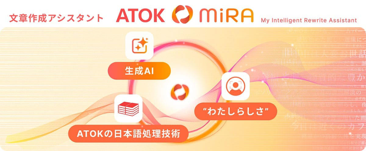 月額330円の「ベーシック」廃止、月額660円の「プレミアム」に統一, 法律家や実務家が支持する「間違いを許さない」変換機能, 「記者ハンドブック」連携で校正コストを削減, 生成AIが”自分らしい”文章を提案する「ATOK MiRA」, 進化するエンジンと「ATOK Sync One」による完全同期