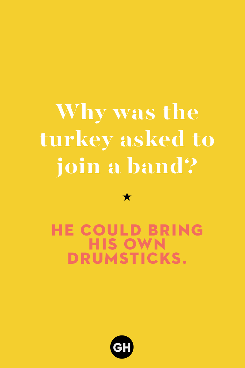 6) Why was the turkey asked to join a band? 1) What key can’t open any doors?, 2) What do you call a turkey who tells jokes?, 3) Why did the pie go to the dentist?, 4) Why don’t turkeys trust each other?, 5) Why did the corn go to therapy?, 6) What do you call a group of musical sweet potatoes?, 7) What do you call a running turkey?, 8) Why did the mashed potatoes go to therapy?, 9) What do you call a turkey on the day after Thanksgiving?, 10) Why did the turkey join the comedy club?, 11) What’s the best way to fix a broken pumpkin?, 12) Why did the cranberry blush?, 13) What do you need to make Thanksgiving s'mores?, 15) What's blue and covered in feathers?, 17) What did the ocean say when it saw the Mayflower crossing?, 18) Did you hear about the turkey that plays baseball?, 20) What did the pilgrim wear to dinner?, 21) What’s a pilgrim’s favorite dance?, 22) Why do pilgrims' pants always fall down?, 24) Did you hear the one about the rude turkey?, 25) What did Dad say when he was asked to say grace?, 26) Where did the Pilgrims stand after landing on Plymouth Rock?, 27) What do you call rain on Turkey Day?, 28) Why did the policeman stop you on your way home last Thanksgiving?, 29) Why was the turkey asked to join a band?, 30) When are turkeys the most grateful?, 31) Why didn't the pilgrim want to make the bread?, 32) How do little pumpkins cross the road?, 33) What Thanksgiving treat is the most popular at the kids' table?, 34) Why should you never tell secrets in a cornfield?, 35) What's something usually insulting, but not on Thanksgiving?, 36) What's the best song to sing when preparing your turkey?, 37) What should you expect at the end of Thanksgiving?, 38) Did you hear about the scarecrow who won first prize?, 39) Who should you invite to your Friendsgiving?, 40) What sound does a turkey's phone make?, 41) What do sweet potatoes wear to bed?, 44) Why is corn so popular on Thanksgiving?, 45) Why did the turkey bring a microphone to dinner?, 46) What's the smallest unit of measurement in the pilgrim cookbook?, 47) What do you call a sad cranberry?, 48) What do Thanksgiving and Halloween have in common?, 49) What did the mother turkey say to her disobedient children?, 50) What did the turkey say to the computer?, 51) What is a pumpkin's favorite sport?, 52) What kind of face does a pilgrim make when he's in pain?, 53) What was the turkey suspected of?, 54) What's the best way to stuff a turkey?, 55) Which side of the turkey has the most feathers?, 56) What would you get if you crossed a turkey with a ghost?, 57) What sound does a limping turkey make?, 59) What do you call a holiday dinner without the parents?, 60) What smells the best at a Thanksgiving dinner?, 61) What did the turkey say before it was roasted?, 62) What's a turkey's favorite Thanksgiving food?, 63) What happened when the turkey got into a fight?, 64) What’s the most musical part of a turkey?, 65) When is the turkey soup bad for your health?, 66) Why can’t you take a turkey to church?, 67) What do you call a running turkey?, 68) Why did the turkey cross the road?, 69) What role do green beans play in Thanksgiving dinner?, 70) Knock Knock. Who's there? Tamara., 71) What do you call a pilgrim's vocabulary?, 72) Why do turkeys gobble?, 73) Kevin James, 74) What's Frankenstein's favorite Thanksgiving dish?, 75) Jim Gaffigan, 76) Why was the Thanksgiving soup so expensive?, 77) What kind of key can't open doors?, 78) What did the turkey say to the turkey hunter on Thanksgiving Day?, 79) How did the salt and pepper welcome all the guests?, 81) When do you serve tofu turkey?, 82) If April showers bring May flowers, what do May flowers bring?, 83) What kind of music did the Pilgrims like?, 84) Why should you never set the turkey next to the dessert?, 85) Why did the turkey cross the road twice?