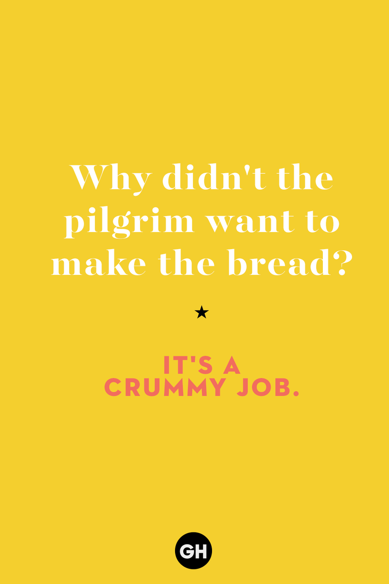 8) Why didn't the pilgrim want to make the bread? 1) What key can’t open any doors?, 2) What do you call a turkey who tells jokes?, 3) Why did the pie go to the dentist?, 4) Why don’t turkeys trust each other?, 5) Why did the corn go to therapy?, 6) What do you call a group of musical sweet potatoes?, 7) What do you call a running turkey?, 8) Why did the mashed potatoes go to therapy?, 9) What do you call a turkey on the day after Thanksgiving?, 10) Why did the turkey join the comedy club?, 11) What’s the best way to fix a broken pumpkin?, 12) Why did the cranberry blush?, 13) What do you need to make Thanksgiving s'mores?, 15) What's blue and covered in feathers?, 17) What did the ocean say when it saw the Mayflower crossing?, 18) Did you hear about the turkey that plays baseball?, 20) What did the pilgrim wear to dinner?, 21) What’s a pilgrim’s favorite dance?, 22) Why do pilgrims' pants always fall down?, 24) Did you hear the one about the rude turkey?, 25) What did Dad say when he was asked to say grace?, 26) Where did the Pilgrims stand after landing on Plymouth Rock?, 27) What do you call rain on Turkey Day?, 28) Why did the policeman stop you on your way home last Thanksgiving?, 29) Why was the turkey asked to join a band?, 30) When are turkeys the most grateful?, 31) Why didn't the pilgrim want to make the bread?, 32) How do little pumpkins cross the road?, 33) What Thanksgiving treat is the most popular at the kids' table?, 34) Why should you never tell secrets in a cornfield?, 35) What's something usually insulting, but not on Thanksgiving?, 36) What's the best song to sing when preparing your turkey?, 37) What should you expect at the end of Thanksgiving?, 38) Did you hear about the scarecrow who won first prize?, 39) Who should you invite to your Friendsgiving?, 40) What sound does a turkey's phone make?, 41) What do sweet potatoes wear to bed?, 44) Why is corn so popular on Thanksgiving?, 45) Why did the turkey bring a microphone to dinner?, 46) What's the smallest unit of measurement in the pilgrim cookbook?, 47) What do you call a sad cranberry?, 48) What do Thanksgiving and Halloween have in common?, 49) What did the mother turkey say to her disobedient children?, 50) What did the turkey say to the computer?, 51) What is a pumpkin's favorite sport?, 52) What kind of face does a pilgrim make when he's in pain?, 53) What was the turkey suspected of?, 54) What's the best way to stuff a turkey?, 55) Which side of the turkey has the most feathers?, 56) What would you get if you crossed a turkey with a ghost?, 57) What sound does a limping turkey make?, 59) What do you call a holiday dinner without the parents?, 60) What smells the best at a Thanksgiving dinner?, 61) What did the turkey say before it was roasted?, 62) What's a turkey's favorite Thanksgiving food?, 63) What happened when the turkey got into a fight?, 64) What’s the most musical part of a turkey?, 65) When is the turkey soup bad for your health?, 66) Why can’t you take a turkey to church?, 67) What do you call a running turkey?, 68) Why did the turkey cross the road?, 69) What role do green beans play in Thanksgiving dinner?, 70) Knock Knock. Who's there? Tamara., 71) What do you call a pilgrim's vocabulary?, 72) Why do turkeys gobble?, 73) Kevin James, 74) What's Frankenstein's favorite Thanksgiving dish?, 75) Jim Gaffigan, 76) Why was the Thanksgiving soup so expensive?, 77) What kind of key can't open doors?, 78) What did the turkey say to the turkey hunter on Thanksgiving Day?, 79) How did the salt and pepper welcome all the guests?, 81) When do you serve tofu turkey?, 82) If April showers bring May flowers, what do May flowers bring?, 83) What kind of music did the Pilgrims like?, 84) Why should you never set the turkey next to the dessert?, 85) Why did the turkey cross the road twice?