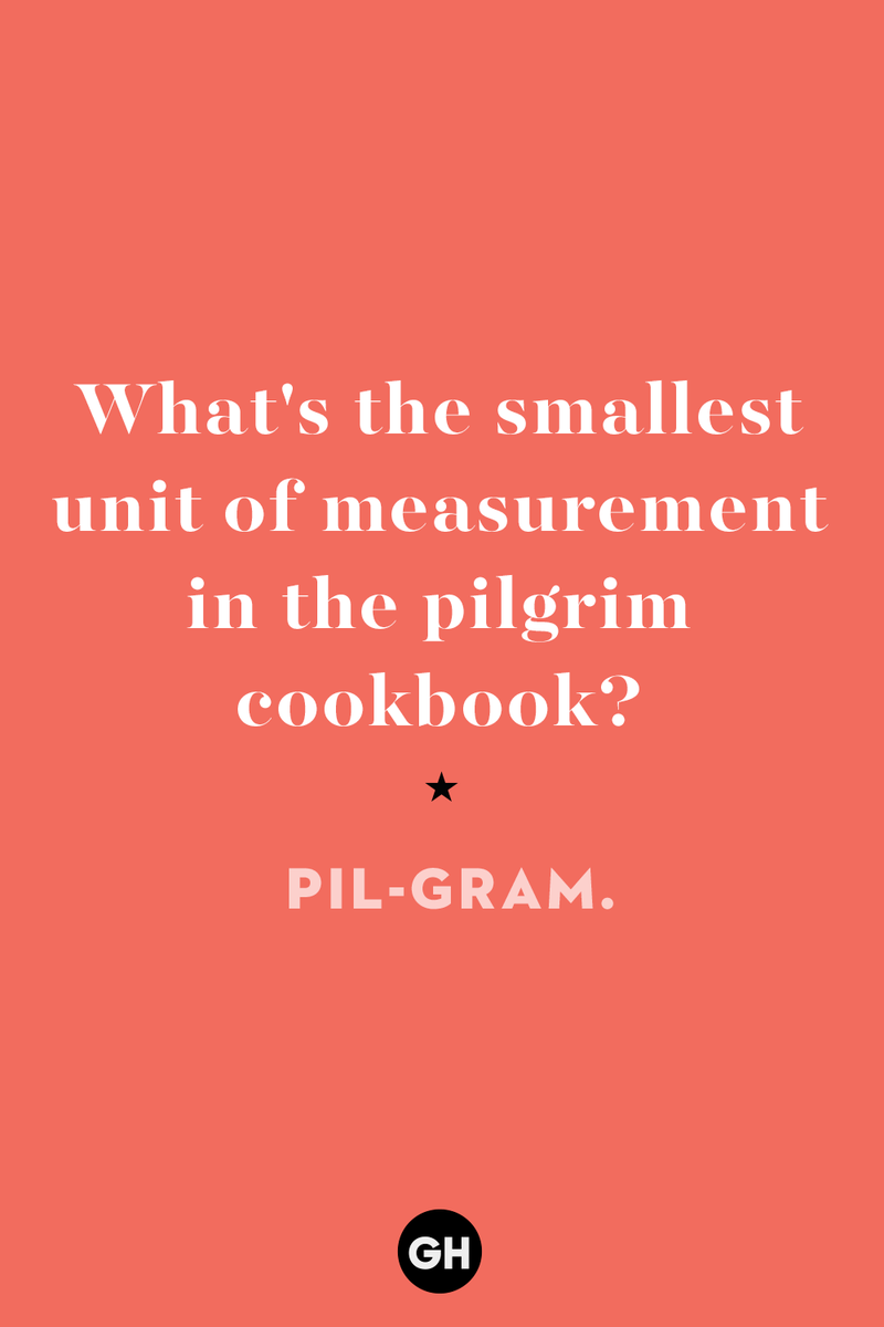 23) What's the smallest unit of measurement in the pilgrim cookbook? 1) What key can’t open any doors?, 2) What do you call a turkey who tells jokes?, 3) Why did the pie go to the dentist?, 4) Why don’t turkeys trust each other?, 5) Why did the corn go to therapy?, 6) What do you call a group of musical sweet potatoes?, 7) What do you call a running turkey?, 8) Why did the mashed potatoes go to therapy?, 9) What do you call a turkey on the day after Thanksgiving?, 10) Why did the turkey join the comedy club?, 11) What’s the best way to fix a broken pumpkin?, 12) Why did the cranberry blush?, 13) What do you need to make Thanksgiving s'mores?, 15) What's blue and covered in feathers?, 17) What did the ocean say when it saw the Mayflower crossing?, 18) Did you hear about the turkey that plays baseball?, 20) What did the pilgrim wear to dinner?, 21) What’s a pilgrim’s favorite dance?, 22) Why do pilgrims' pants always fall down?, 24) Did you hear the one about the rude turkey?, 25) What did Dad say when he was asked to say grace?, 26) Where did the Pilgrims stand after landing on Plymouth Rock?, 27) What do you call rain on Turkey Day?, 28) Why did the policeman stop you on your way home last Thanksgiving?, 29) Why was the turkey asked to join a band?, 30) When are turkeys the most grateful?, 31) Why didn't the pilgrim want to make the bread?, 32) How do little pumpkins cross the road?, 33) What Thanksgiving treat is the most popular at the kids' table?, 34) Why should you never tell secrets in a cornfield?, 35) What's something usually insulting, but not on Thanksgiving?, 36) What's the best song to sing when preparing your turkey?, 37) What should you expect at the end of Thanksgiving?, 38) Did you hear about the scarecrow who won first prize?, 39) Who should you invite to your Friendsgiving?, 40) What sound does a turkey's phone make?, 41) What do sweet potatoes wear to bed?, 44) Why is corn so popular on Thanksgiving?, 45) Why did the turkey bring a microphone to dinner?, 46) What's the smallest unit of measurement in the pilgrim cookbook?, 47) What do you call a sad cranberry?, 48) What do Thanksgiving and Halloween have in common?, 49) What did the mother turkey say to her disobedient children?, 50) What did the turkey say to the computer?, 51) What is a pumpkin's favorite sport?, 52) What kind of face does a pilgrim make when he's in pain?, 53) What was the turkey suspected of?, 54) What's the best way to stuff a turkey?, 55) Which side of the turkey has the most feathers?, 56) What would you get if you crossed a turkey with a ghost?, 57) What sound does a limping turkey make?, 59) What do you call a holiday dinner without the parents?, 60) What smells the best at a Thanksgiving dinner?, 61) What did the turkey say before it was roasted?, 62) What's a turkey's favorite Thanksgiving food?, 63) What happened when the turkey got into a fight?, 64) What’s the most musical part of a turkey?, 65) When is the turkey soup bad for your health?, 66) Why can’t you take a turkey to church?, 67) What do you call a running turkey?, 68) Why did the turkey cross the road?, 69) What role do green beans play in Thanksgiving dinner?, 70) Knock Knock. Who's there? Tamara., 71) What do you call a pilgrim's vocabulary?, 72) Why do turkeys gobble?, 73) Kevin James, 74) What's Frankenstein's favorite Thanksgiving dish?, 75) Jim Gaffigan, 76) Why was the Thanksgiving soup so expensive?, 77) What kind of key can't open doors?, 78) What did the turkey say to the turkey hunter on Thanksgiving Day?, 79) How did the salt and pepper welcome all the guests?, 81) When do you serve tofu turkey?, 82) If April showers bring May flowers, what do May flowers bring?, 83) What kind of music did the Pilgrims like?, 84) Why should you never set the turkey next to the dessert?, 85) Why did the turkey cross the road twice?
