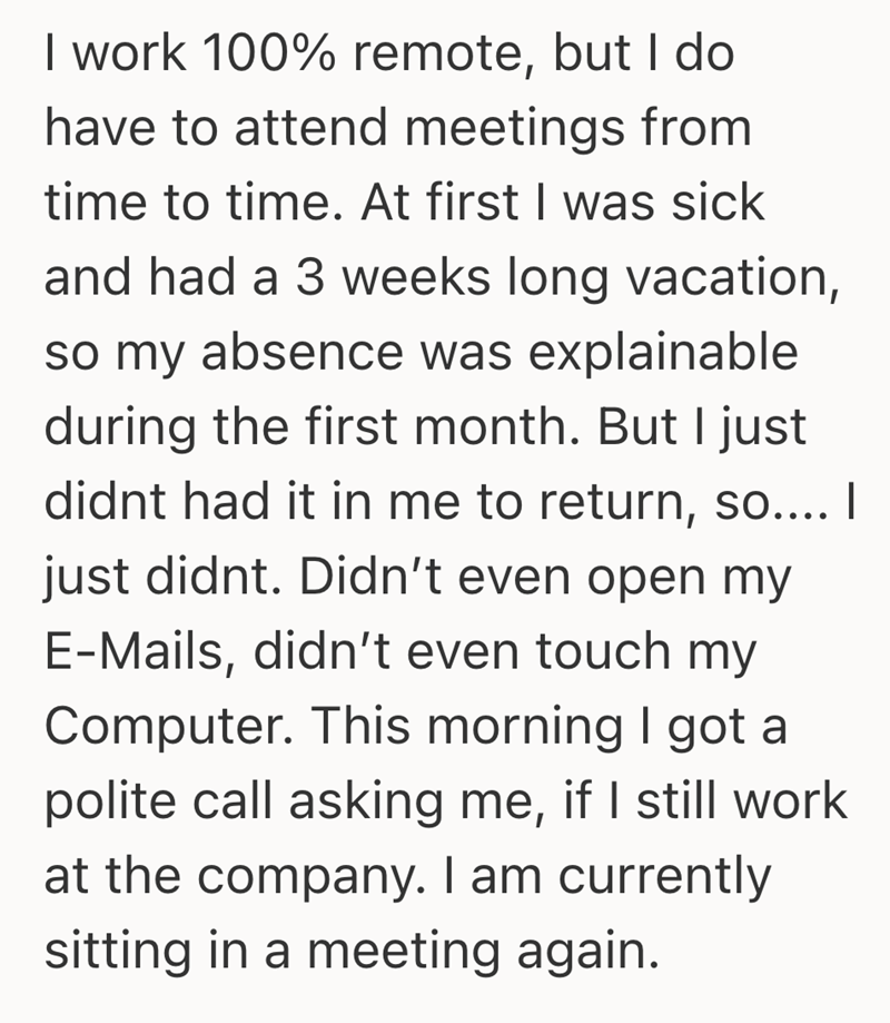 I didn't show up for work for 3 months and I just got a call politely asking me to return. (Image 2 of 19) Image 1 of 19, Image 4 of 19, Image 5 of 19, Image 6 of 19, Image 7 of 19, Image 8 of 19, Image 9 of 19, Image 10 of 19, Image 11 of 19, Image 12 of 19, Image 13 of 19, Image 14 of 19, Image 15 of 19, Image 16 of 19, Image 17 of 19, Image 18 of 19, Image 19 of 19