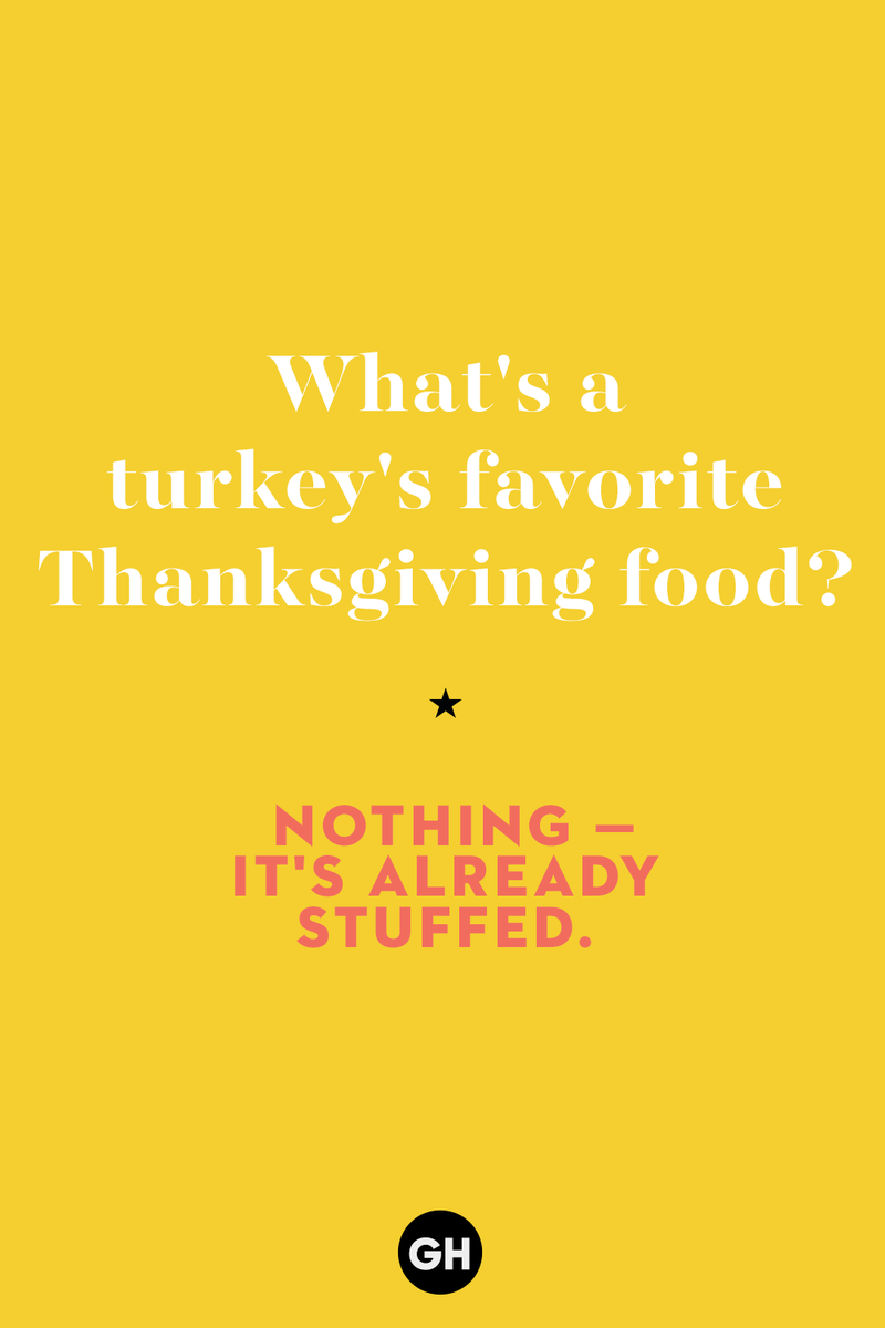 What's a turkey's favorite Thanksgiving food? 1) What key can’t open any doors?, 2) What do you call a turkey who tells jokes?, 3) Why did the pie go to the dentist?, 4) Why don’t turkeys trust each other?, 5) Why did the corn go to therapy?, 6) What do you call a group of musical sweet potatoes?, 7) What do you call a running turkey?, 8) Why did the mashed potatoes go to therapy?, 9) What do you call a turkey on the day after Thanksgiving?, 10) Why did the turkey join the comedy club?, 11) What’s the best way to fix a broken pumpkin?, 12) Why did the cranberry blush?, 13) What do you need to make Thanksgiving s'mores?, 15) What's blue and covered in feathers?, 17) What did the ocean say when it saw the Mayflower crossing?, 18) Did you hear about the turkey that plays baseball?, 20) What did the pilgrim wear to dinner?, 21) What’s a pilgrim’s favorite dance?, 22) Why do pilgrims' pants always fall down?, 24) Did you hear the one about the rude turkey?, 25) What did Dad say when he was asked to say grace?, 26) Where did the Pilgrims stand after landing on Plymouth Rock?, 27) What do you call rain on Turkey Day?, 28) Why did the policeman stop you on your way home last Thanksgiving?, 29) Why was the turkey asked to join a band?, 30) When are turkeys the most grateful?, 31) Why didn't the pilgrim want to make the bread?, 32) How do little pumpkins cross the road?, 33) What Thanksgiving treat is the most popular at the kids' table?, 34) Why should you never tell secrets in a cornfield?, 35) What's something usually insulting, but not on Thanksgiving?, 36) What's the best song to sing when preparing your turkey?, 37) What should you expect at the end of Thanksgiving?, 38) Did you hear about the scarecrow who won first prize?, 39) Who should you invite to your Friendsgiving?, 40) What sound does a turkey's phone make?, 41) What do sweet potatoes wear to bed?, 44) Why is corn so popular on Thanksgiving?, 45) Why did the turkey bring a microphone to dinner?, 46) What's the smallest unit of measurement in the pilgrim cookbook?, 47) What do you call a sad cranberry?, 48) What do Thanksgiving and Halloween have in common?, 49) What did the mother turkey say to her disobedient children?, 50) What did the turkey say to the computer?, 51) What is a pumpkin's favorite sport?, 52) What kind of face does a pilgrim make when he's in pain?, 53) What was the turkey suspected of?, 54) What's the best way to stuff a turkey?, 55) Which side of the turkey has the most feathers?, 56) What would you get if you crossed a turkey with a ghost?, 57) What sound does a limping turkey make?, 59) What do you call a holiday dinner without the parents?, 60) What smells the best at a Thanksgiving dinner?, 61) What did the turkey say before it was roasted?, 62) What's a turkey's favorite Thanksgiving food?, 63) What happened when the turkey got into a fight?, 64) What’s the most musical part of a turkey?, 65) When is the turkey soup bad for your health?, 66) Why can’t you take a turkey to church?, 67) What do you call a running turkey?, 68) Why did the turkey cross the road?, 69) What role do green beans play in Thanksgiving dinner?, 70) Knock Knock. Who's there? Tamara., 71) What do you call a pilgrim's vocabulary?, 72) Why do turkeys gobble?, 73) Kevin James, 74) What's Frankenstein's favorite Thanksgiving dish?, 75) Jim Gaffigan, 76) Why was the Thanksgiving soup so expensive?, 77) What kind of key can't open doors?, 78) What did the turkey say to the turkey hunter on Thanksgiving Day?, 79) How did the salt and pepper welcome all the guests?, 81) When do you serve tofu turkey?, 82) If April showers bring May flowers, what do May flowers bring?, 83) What kind of music did the Pilgrims like?, 84) Why should you never set the turkey next to the dessert?, 85) Why did the turkey cross the road twice?