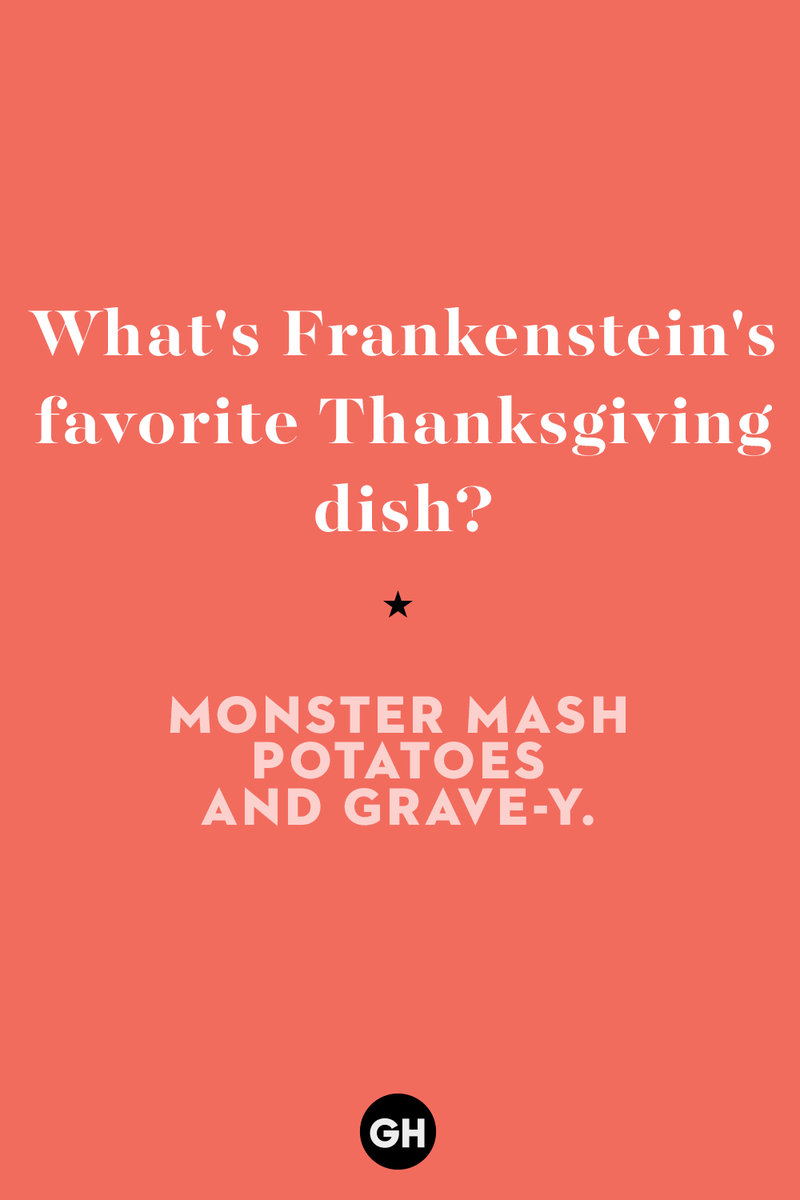 What's Frankenstein's favorite Thanksgiving dish? 1) What key can’t open any doors?, 2) What do you call a turkey who tells jokes?, 3) Why did the pie go to the dentist?, 4) Why don’t turkeys trust each other?, 5) Why did the corn go to therapy?, 6) What do you call a group of musical sweet potatoes?, 7) What do you call a running turkey?, 8) Why did the mashed potatoes go to therapy?, 9) What do you call a turkey on the day after Thanksgiving?, 10) Why did the turkey join the comedy club?, 11) What’s the best way to fix a broken pumpkin?, 12) Why did the cranberry blush?, 13) What do you need to make Thanksgiving s'mores?, 15) What's blue and covered in feathers?, 17) What did the ocean say when it saw the Mayflower crossing?, 18) Did you hear about the turkey that plays baseball?, 20) What did the pilgrim wear to dinner?, 21) What’s a pilgrim’s favorite dance?, 22) Why do pilgrims' pants always fall down?, 24) Did you hear the one about the rude turkey?, 25) What did Dad say when he was asked to say grace?, 26) Where did the Pilgrims stand after landing on Plymouth Rock?, 27) What do you call rain on Turkey Day?, 28) Why did the policeman stop you on your way home last Thanksgiving?, 29) Why was the turkey asked to join a band?, 30) When are turkeys the most grateful?, 31) Why didn't the pilgrim want to make the bread?, 32) How do little pumpkins cross the road?, 33) What Thanksgiving treat is the most popular at the kids' table?, 34) Why should you never tell secrets in a cornfield?, 35) What's something usually insulting, but not on Thanksgiving?, 36) What's the best song to sing when preparing your turkey?, 37) What should you expect at the end of Thanksgiving?, 38) Did you hear about the scarecrow who won first prize?, 39) Who should you invite to your Friendsgiving?, 40) What sound does a turkey's phone make?, 41) What do sweet potatoes wear to bed?, 44) Why is corn so popular on Thanksgiving?, 45) Why did the turkey bring a microphone to dinner?, 46) What's the smallest unit of measurement in the pilgrim cookbook?, 47) What do you call a sad cranberry?, 48) What do Thanksgiving and Halloween have in common?, 49) What did the mother turkey say to her disobedient children?, 50) What did the turkey say to the computer?, 51) What is a pumpkin's favorite sport?, 52) What kind of face does a pilgrim make when he's in pain?, 53) What was the turkey suspected of?, 54) What's the best way to stuff a turkey?, 55) Which side of the turkey has the most feathers?, 56) What would you get if you crossed a turkey with a ghost?, 57) What sound does a limping turkey make?, 59) What do you call a holiday dinner without the parents?, 60) What smells the best at a Thanksgiving dinner?, 61) What did the turkey say before it was roasted?, 62) What's a turkey's favorite Thanksgiving food?, 63) What happened when the turkey got into a fight?, 64) What’s the most musical part of a turkey?, 65) When is the turkey soup bad for your health?, 66) Why can’t you take a turkey to church?, 67) What do you call a running turkey?, 68) Why did the turkey cross the road?, 69) What role do green beans play in Thanksgiving dinner?, 70) Knock Knock. Who's there? Tamara., 71) What do you call a pilgrim's vocabulary?, 72) Why do turkeys gobble?, 73) Kevin James, 74) What's Frankenstein's favorite Thanksgiving dish?, 75) Jim Gaffigan, 76) Why was the Thanksgiving soup so expensive?, 77) What kind of key can't open doors?, 78) What did the turkey say to the turkey hunter on Thanksgiving Day?, 79) How did the salt and pepper welcome all the guests?, 81) When do you serve tofu turkey?, 82) If April showers bring May flowers, what do May flowers bring?, 83) What kind of music did the Pilgrims like?, 84) Why should you never set the turkey next to the dessert?, 85) Why did the turkey cross the road twice?