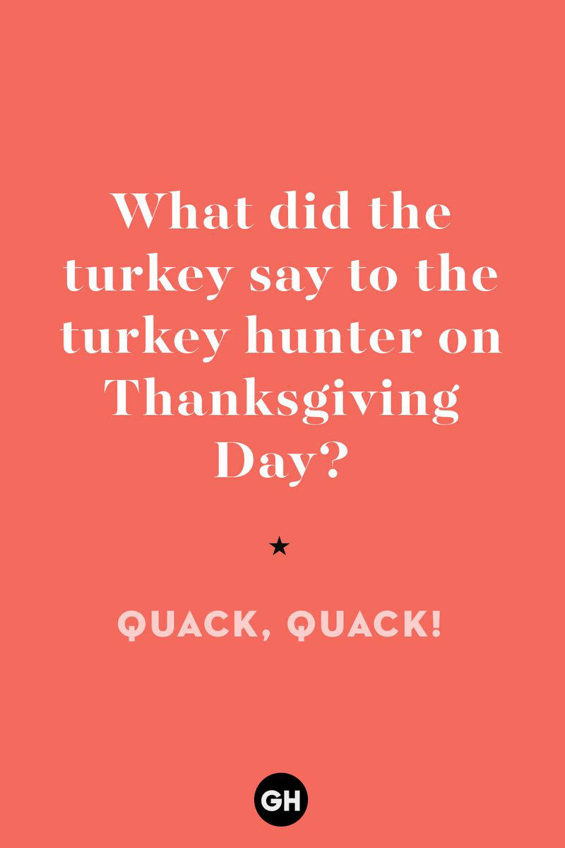 What did the turkey say to the turkey hunter on Thanksgiving Day? 1) What key can’t open any doors?, 2) What do you call a turkey who tells jokes?, 3) Why did the pie go to the dentist?, 4) Why don’t turkeys trust each other?, 5) Why did the corn go to therapy?, 6) What do you call a group of musical sweet potatoes?, 7) What do you call a running turkey?, 8) Why did the mashed potatoes go to therapy?, 9) What do you call a turkey on the day after Thanksgiving?, 10) Why did the turkey join the comedy club?, 11) What’s the best way to fix a broken pumpkin?, 12) Why did the cranberry blush?, 13) What do you need to make Thanksgiving s'mores?, 15) What's blue and covered in feathers?, 17) What did the ocean say when it saw the Mayflower crossing?, 18) Did you hear about the turkey that plays baseball?, 20) What did the pilgrim wear to dinner?, 21) What’s a pilgrim’s favorite dance?, 22) Why do pilgrims' pants always fall down?, 24) Did you hear the one about the rude turkey?, 25) What did Dad say when he was asked to say grace?, 26) Where did the Pilgrims stand after landing on Plymouth Rock?, 27) What do you call rain on Turkey Day?, 28) Why did the policeman stop you on your way home last Thanksgiving?, 29) Why was the turkey asked to join a band?, 30) When are turkeys the most grateful?, 31) Why didn't the pilgrim want to make the bread?, 32) How do little pumpkins cross the road?, 33) What Thanksgiving treat is the most popular at the kids' table?, 34) Why should you never tell secrets in a cornfield?, 35) What's something usually insulting, but not on Thanksgiving?, 36) What's the best song to sing when preparing your turkey?, 37) What should you expect at the end of Thanksgiving?, 38) Did you hear about the scarecrow who won first prize?, 39) Who should you invite to your Friendsgiving?, 40) What sound does a turkey's phone make?, 41) What do sweet potatoes wear to bed?, 44) Why is corn so popular on Thanksgiving?, 45) Why did the turkey bring a microphone to dinner?, 46) What's the smallest unit of measurement in the pilgrim cookbook?, 47) What do you call a sad cranberry?, 48) What do Thanksgiving and Halloween have in common?, 49) What did the mother turkey say to her disobedient children?, 50) What did the turkey say to the computer?, 51) What is a pumpkin's favorite sport?, 52) What kind of face does a pilgrim make when he's in pain?, 53) What was the turkey suspected of?, 54) What's the best way to stuff a turkey?, 55) Which side of the turkey has the most feathers?, 56) What would you get if you crossed a turkey with a ghost?, 57) What sound does a limping turkey make?, 59) What do you call a holiday dinner without the parents?, 60) What smells the best at a Thanksgiving dinner?, 61) What did the turkey say before it was roasted?, 62) What's a turkey's favorite Thanksgiving food?, 63) What happened when the turkey got into a fight?, 64) What’s the most musical part of a turkey?, 65) When is the turkey soup bad for your health?, 66) Why can’t you take a turkey to church?, 67) What do you call a running turkey?, 68) Why did the turkey cross the road?, 69) What role do green beans play in Thanksgiving dinner?, 70) Knock Knock. Who's there? Tamara., 71) What do you call a pilgrim's vocabulary?, 72) Why do turkeys gobble?, 73) Kevin James, 74) What's Frankenstein's favorite Thanksgiving dish?, 75) Jim Gaffigan, 76) Why was the Thanksgiving soup so expensive?, 77) What kind of key can't open doors?, 78) What did the turkey say to the turkey hunter on Thanksgiving Day?, 79) How did the salt and pepper welcome all the guests?, 81) When do you serve tofu turkey?, 82) If April showers bring May flowers, what do May flowers bring?, 83) What kind of music did the Pilgrims like?, 84) Why should you never set the turkey next to the dessert?, 85) Why did the turkey cross the road twice?
