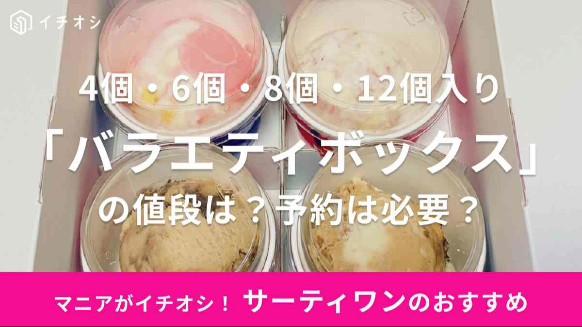 「バラエティボックス」4個入りの値段（スモール／レギュラー）, 「バラエティボックス」6個入りの値段（スモール／レギュラー）, 「バラエティボックス」8個入りの値段（スモール／レギュラー）, 「バラエティボックス」12個入りの値段（スモール／レギュラー）, 1.「バラエティボックス」を購入したい旨を伝える, 2.アイスのサイズ・個数を決める, 3.アイスのフレーバーを決める, 第1位「ラブポーションサーティワン」31,610票（2023年2位）, 第2位「チョコレートミント」28,030票（2023年1位）, 第3位「キャラメルリボン」24,404票（2023年3位）, 第4位「ストロベリーチーズケーキ」22,797票（2023年6位）, 第5位「ジャモカアーモンドファッジ」21,355票（2023年4位）, サーティーワンのテイクアウト商品には「バラエティボックス」の他にバケツ型もあるって本当？ 値段は？, サーティワン「バラエティボックス」は持ち帰り時に溶けるっていう噂もあるけど？, サーティワン「バラエティボックス」で10個入りはある？, サーティワン「バラエティボックス」で選べるアイスのサイズ・大きさは？, サーティワン「バラエティボックス」で選べるアイスの種類は？, サーティワン「バラエティボックス」の値段は？, サーティワン「バラエティボックス」は、単品と比べてどのくらい割引される？, サーティワン「バラエティボックス」は、予約なしでも買える？, サーティワン「バラエティボックス」のギフト券はある？, 以前販売していた「バラエティパック」との違いは？, サーティワンのお正月ボックスの値段はいくらですか？, サーティワン「ハピネス ボックス」の値段はいくらですか？, サーティワンボックスに誕生日用はありますか？, サーティワンのマイメロコラボの「バラエティボックス」の値段は？, サーティワンの「バラエティボックス」はコーンに変更できる？, サーティワンにゴディバ監修のアイスクリームは売ってる？, サーティワンでハリー・ポッターキャンペーンにバラエティボックスはあった？ 値段はいくら？, サーティーワン「初夏のフルーツセレクション」の種類は全5種類！, サーティーワン「初夏のフルーツセレクション」の販売期間はいつまで？, サーティーワン「初夏のフルーツセレクション」の価格・値段