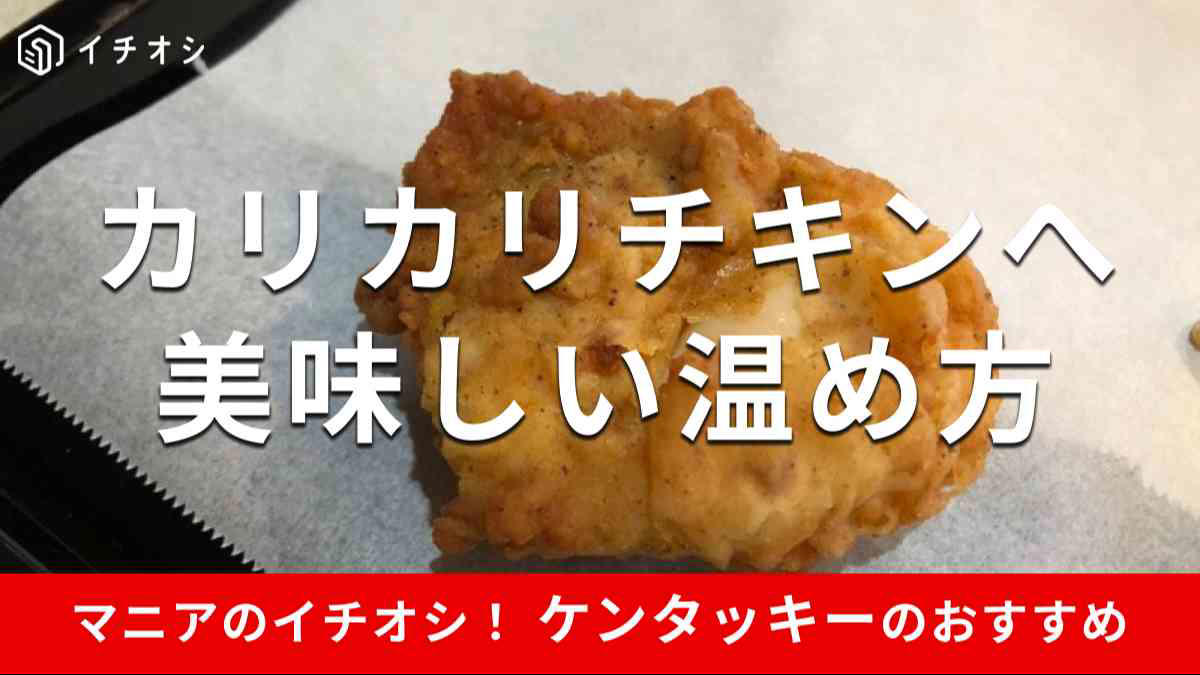 【ケンタッキーの美味しい温め方＆温め直し方1】電子レンジ500Wで30秒～1分, 【ケンタッキーの美味しい温め方＆温め直し方2】オーブンレンジ（トースター）で、アルミホイルに包んで200℃で8分, 【ケンタッキーの美味しい温め方＆温め直し方3】魚焼きグリルで、アルミホイルに包んで10分, 【ケンタッキーの美味しい温め方＆温め直し方4】フライパンで、そのまま弱火のじっくり焼き, 【ケンタッキーの美味しい温め方＆温め直し方5】フライパン＋クッキングシートでカリカリに, 【ケンタッキーの美味しい温め方＆温め直し方6】ホットサンドメーカーで驚きの復活, サックサク！ ケンタッキーの「カーネルクリスピー」の温め方, サクサク＆しっとり！ ケンタッキー「ビスケット」の温め方, ケンタッキーポテトの温め方, ケンタッキーポットパイの温め方, ケンタッキーの美味しい部位はどこ？指定はできる？, ケンタッキーの美味しいバーガーは？, ケンタッキーの温め直しはヘルシオでもできる？, ケンタッキーの温め直しにアラジンは使える？, ケンタッキーの温め直しに公式のやり方はある？, ケンタッキーの温め直しでノンフライヤーは使える？, ケンタッキーの温め直しで、バーガーもできる？, ケンタッキーは温め直しすると固くなる？, ケンタッキーの「エッグタルト」の温め方は？, ケンタッキーのシチューパイの温め方は？