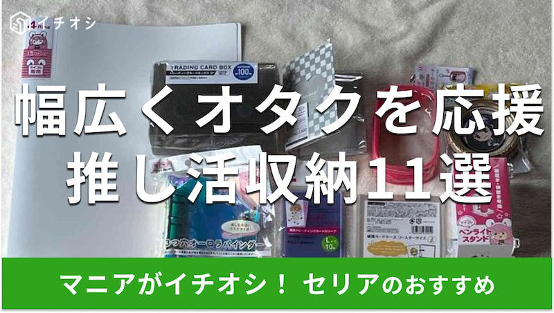 各ジャンルのレフィルに対応OK「マイコレ 4リングバインダー」, 12個入ってお得感◎ 「缶バッジ収納リフィル」, 長いサイズのステッカーにもおすすめ「ロングステッカー収納リフィル」, チェキやトレカ収納にぴったり「3つ穴オーロラバインダー」, カードや写真を窓から見せられる「窓付きトレーディングカードファイル」 , 缶バッジ収納とディスプレイを同時に叶える「ミニフレーム アラベスク」, 使いやすいシンプルデザイン「硬質トレーディングカードスリーブ L」, コースター収納におすすめ「硬質カードケース コースターサイズ」, 収納可能枚数が約100枚でお得「トレーディングカードボックス 2P」, ペンライトを立ててディスプレイ収納に！「ペンライトスタンド」, ぬいぐるみを入れて持ち歩ける「推し活ポーチ」 , 100均セリアの推し活グッズ・オタクグッズ収納アイテムの売り場はどこ？ 売り切れ？, グッズに傷をつけないための「二重収納」のコツは？, 大量のアクスタをバインダーに収納すると、上から飛び出しませんか？