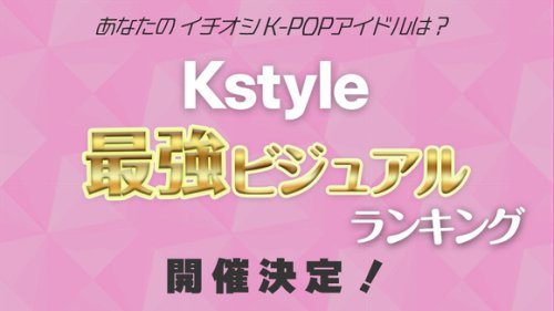 「Kstyle 最強ビジュアルランキング」開催決定！あなたのイチ押しK-POPアイドルは？＜事前アンケート実施中＞